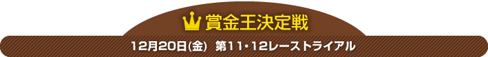 賞金王決定戦 12月20日(金) 第11・12レーストライアル