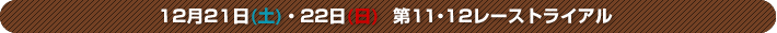 12月21日(土)・22日(日) 第11・12レーストライアル